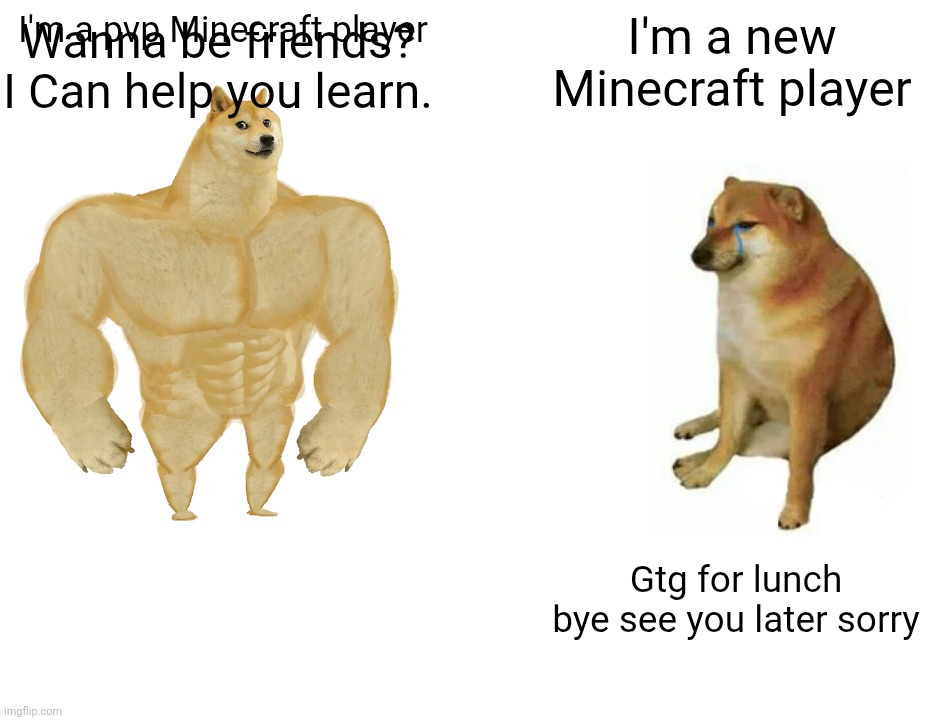 New Minecraft players be like | Wanna be friends? I Can help you learn. I'm a pvp Minecraft player; I'm a new Minecraft player; Gtg for lunch bye see you later sorry | image tagged in memes,buff doge vs cheems | made w/ Imgflip meme maker