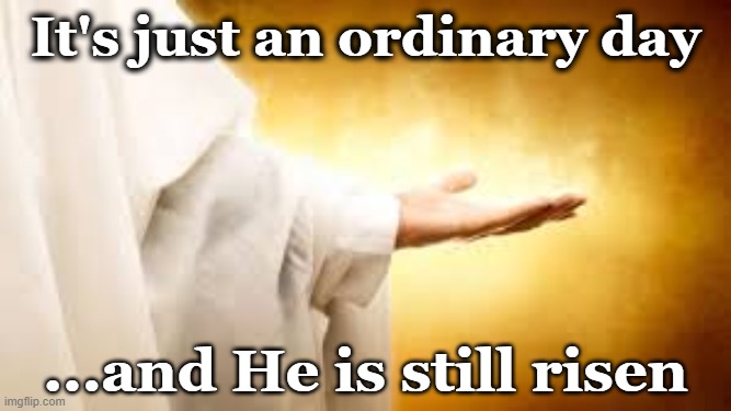 Jesus- Still Risen | It's just an ordinary day; ...and He is still risen | image tagged in jesus christ,christian memes,christianity,jesus says,they hated jesus because he told them the truth,god | made w/ Imgflip meme maker