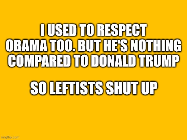 Shh leftists | I used to respect Obama too. But he's nothing compared to Donald Trump; So leftists shut up | made w/ Imgflip meme maker