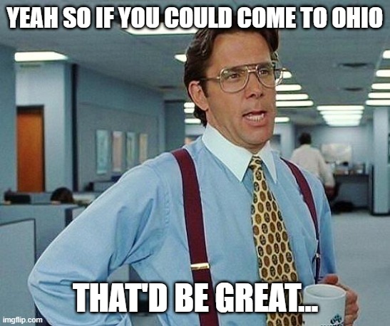 Lumbergh | Yeah so if you could come to ohio; That'd be great... | image tagged in lumbergh | made w/ Imgflip meme maker