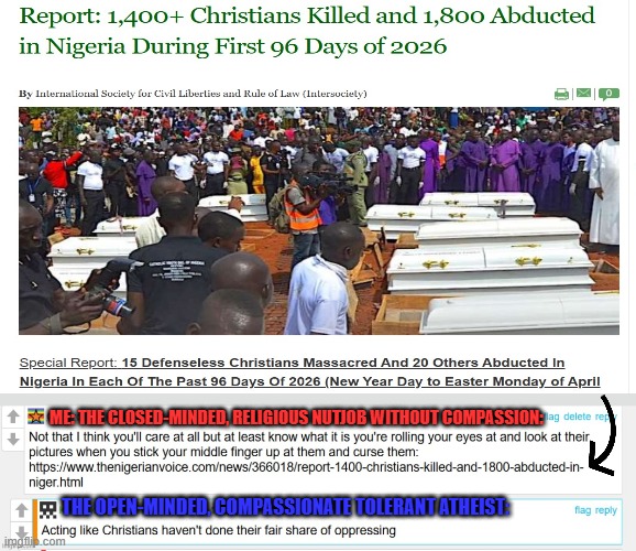 Atheists: "Why don't people respect us anymore? Did they forget we're morally superior to everyone in every way?" | Me: the closed-minded, religious nutjob without compassion:; The open-minded, compassionate tolerant atheist: | image tagged in atheists,atheist cringe,reddit atheists,anti christian bigotry,current events,nigeria | made w/ Imgflip meme maker