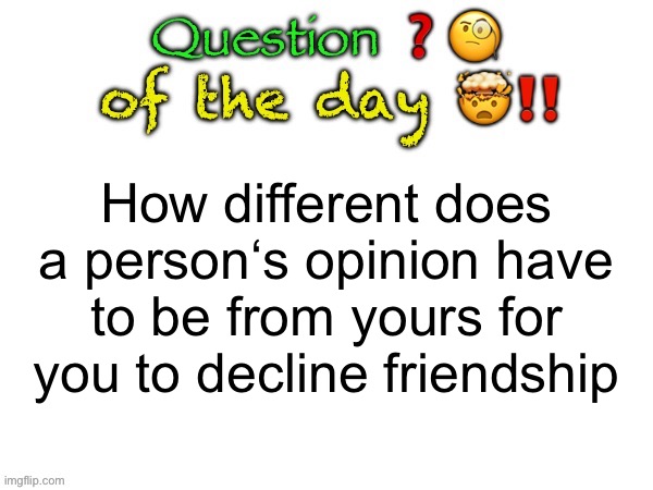 Question of the day | How different does a person‘s opinion have to be from yours for you to decline friendship | image tagged in question of the day | made w/ Imgflip meme maker