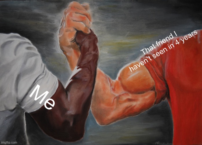 Fr tho | That friend I haven’t seen in 4 years; Me | image tagged in memes,epic handshake | made w/ Imgflip meme maker