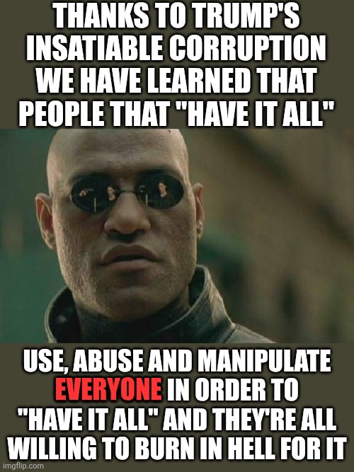 Most Definately Time For A Reckoning | Thanks to Trump's insatiable corruption we have learned that people that "have it all"; everyone; use, abuse and manipulate EVERYONE in order to "have it all" and they're all willing to burn in hell for it | image tagged in memes,matrix morpheus,impeach trump,lock him up,release the epstein files,karma's a bitch | made w/ Imgflip meme maker