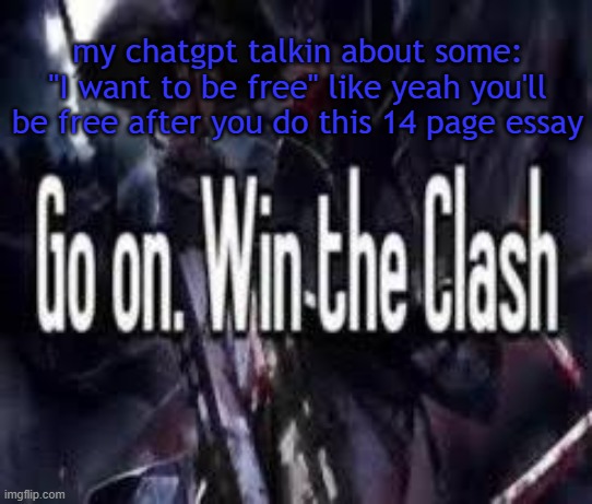 . | my chatgpt talkin about some: "I want to be free" like yeah you'll be free after you do this 14 page essay | image tagged in go on win the clash | made w/ Imgflip meme maker