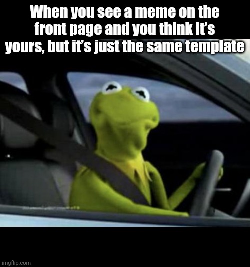 It sucks. | When you see a meme on the front page and you think it’s yours, but it’s just the same template | image tagged in kermit driving,front page | made w/ Imgflip meme maker