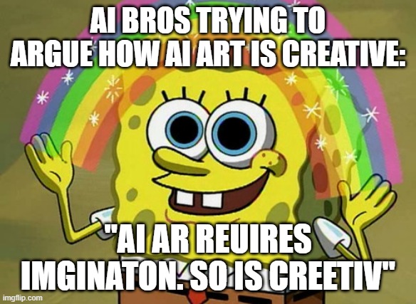AI Bros | Ai bros trying to argue how AI art is creative:; "AI Ar reuires imginaton. So is creetiv" | image tagged in memes,imagination spongebob | made w/ Imgflip meme maker