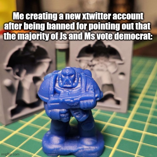 Me creating a new xtwitter account after being banned for pointing out that 
the majority of Js and Ms vote democrat: | image tagged in funny memes | made w/ Imgflip meme maker