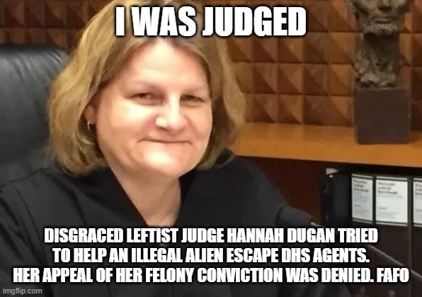 Justice was served | I was judged; Disgraced leftist Judge Hannah Dugan tried to help an illegal alien escape DHS agents. Her appeal of her felony conviction was denied. FAFO | image tagged in judge hannah dugan,justice was served,fafo,illegal immigration,deportation,democrat war on america | made w/ Imgflip meme maker
