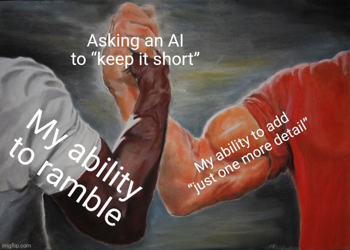 This is so me | Asking an AI to “keep it short”; My ability to add “just one more detail”; My ability to ramble | image tagged in memes,epic handshake | made w/ Imgflip meme maker