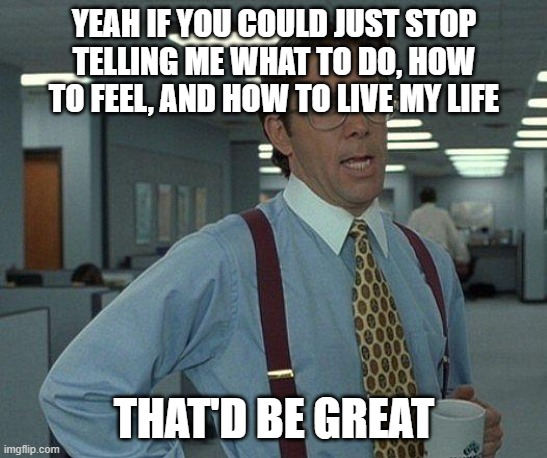 Yeah if you could  | YEAH IF YOU COULD JUST STOP TELLING ME WHAT TO DO, HOW TO FEEL, AND HOW TO LIVE MY LIFE; THAT'D BE GREAT | image tagged in yeah if you could,memes | made w/ Imgflip meme maker