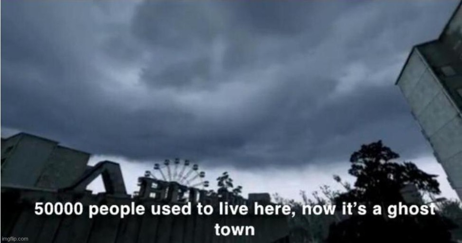 msmgsite is blocked on my Chromebook so I will post here more often | image tagged in 50 000 people used to live here now it's a ghost town | made w/ Imgflip meme maker