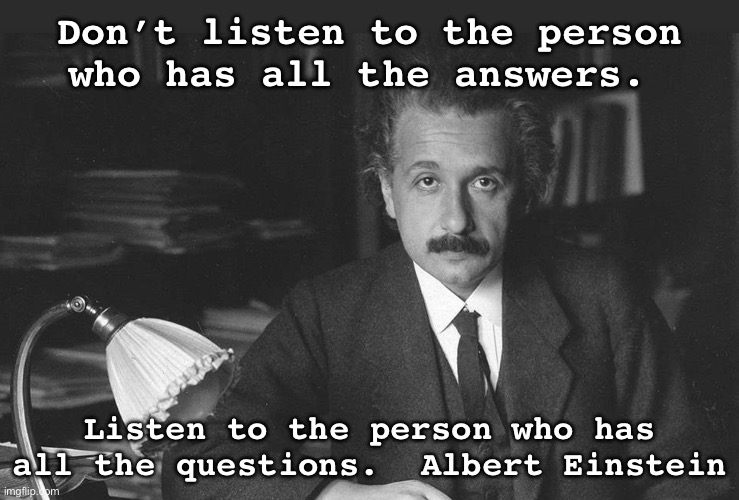 Albert Einstein | Don’t listen to the person who has all the answers. Listen to the person who has all the questions.  Albert Einstein | image tagged in deep thoughts | made w/ Imgflip meme maker