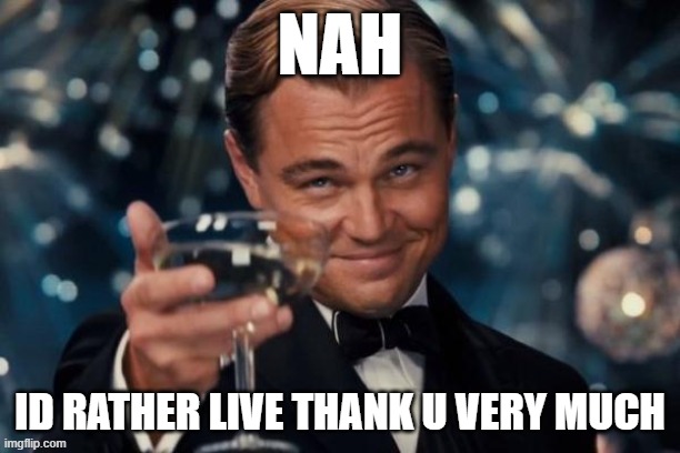 Leonardo Dicaprio Cheers Meme | nah; id rather live thank u very much | image tagged in memes,leonardo dicaprio cheers | made w/ Imgflip meme maker
