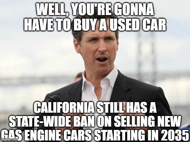 gavin newsome | well, you're gonna have to buy a used car california still has a state-wide ban on selling new gas engine cars starting in 2035 | image tagged in gavin newsome | made w/ Imgflip meme maker