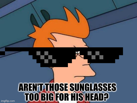 Aren't those sunglasses too big for his head? | image tagged in memes,futurama fry | made w/ Imgflip meme maker