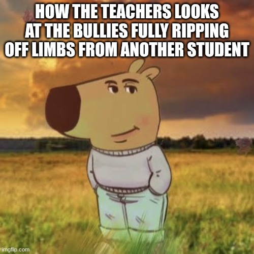 And ur telling me they suspend you when u try to defend | How the teachers looks at the bullies fully ripping off limbs from another student | image tagged in chill guy,true,meme | made w/ Imgflip meme maker
