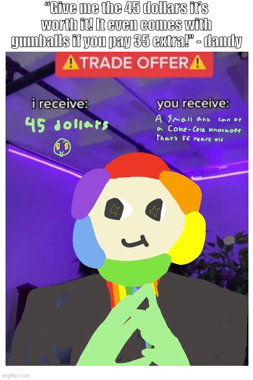 Dang, inflation got to dandy :0 (don’t y’all like his jacket he got it from Shrimpo) | “Give me the 45 dollars it’s worth it! It even comes with gumballs if you pay 35 extra!” - dandy | image tagged in blank white template | made w/ Imgflip meme maker