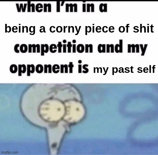 Me when I'm in a .... competition and my opponent is ..... | being a corny piece of shit; my past self | image tagged in me when i'm in a competition and my opponent is | made w/ Imgflip meme maker