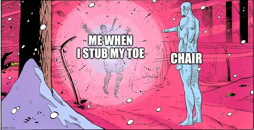 toe | Chair; Me when I stub my toe | image tagged in watchmen rorschach death | made w/ Imgflip meme maker