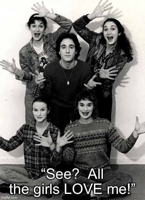 Ladies’ Man | “See?  All the girls LOVE me!” | image tagged in the ladies man,all the ladies love him,lucky man | made w/ Imgflip meme maker