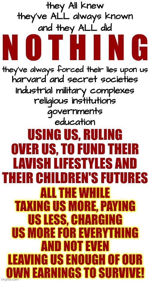 Governments & Religious Institutions Battle For Greed & Power.  It's ALL A Game & We Have Always Been The PAWNS They Sacrifice! | they All knew; they've ALL always known; and they ALL did; n O T h I n g; they've always forced their lies upon us; harvard and secret societies; Industrial military complexes; religious institutions; governments; education; using us, ruling over us, to fund their lavish lifestyles and their children's futures; all the while taxing us more, paying us less, charging us more for everything and not even leaving us enough of our own earnings to survive! | image tagged in memes,wake up,the great awakening,hold them accountable,payback,karma's a bitch | made w/ Imgflip meme maker