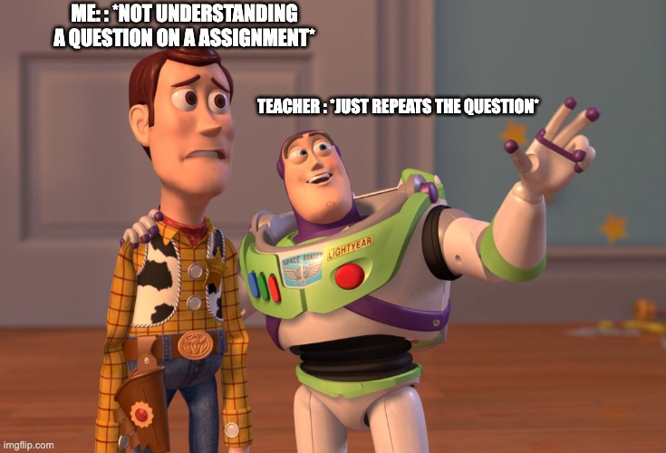yes | Me: : *not understanding a question on a assignment*; Teacher : *just repeats the question* | image tagged in memes,x x everywhere | made w/ Imgflip meme maker