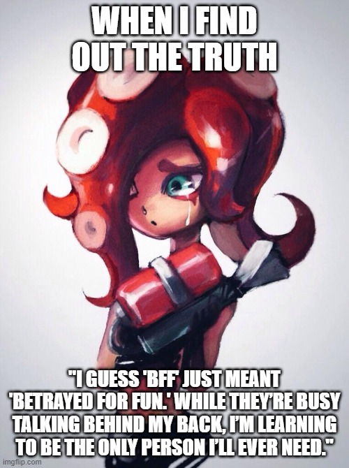 :( | When I find out the truth; "I guess 'BFF' just meant 'Betrayed For Fun.' While they’re busy talking behind my back, I’m learning to be the only person I’ll ever need." | image tagged in life,real life | made w/ Imgflip meme maker