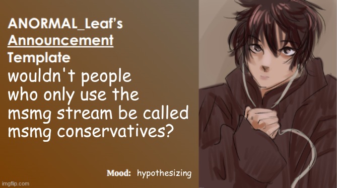 think about it for me | wouldn't people who only use the msmg stream be called msmg conservatives? hypothesizing | image tagged in anormal_leaf announcement template | made w/ Imgflip meme maker
