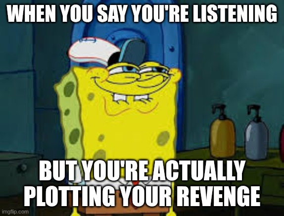 I plot my revenge when my brothers talking to me about his not-so-great friends | When you say you're listening; But you're actually plotting your revenge | image tagged in smug spongebob | made w/ Imgflip meme maker