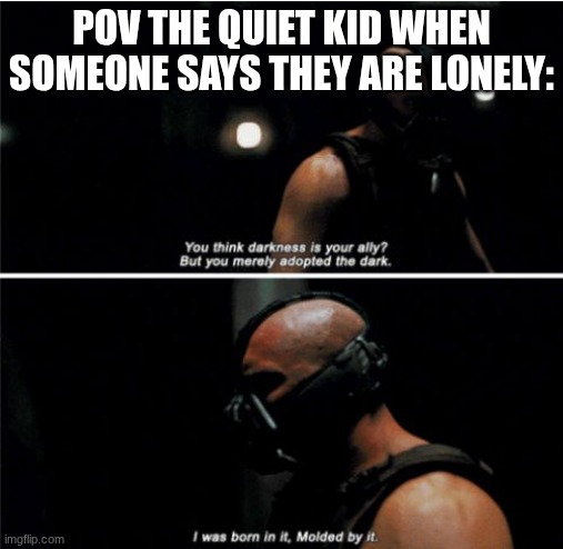 Bane Darkness Is Your Ally | pov the quiet kid when someone says they are lonely: | image tagged in bane darkness is your ally | made w/ Imgflip meme maker