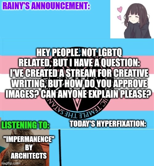 Question on approving images as a mod | Hey people. Not lgbtq related, but I have a question: I've created a stream for creative writing, but how do you approve images? Can anyone explain please? "impermanence" by Architects | image tagged in rainy's announcement temp 1 satanic temple edition | made w/ Imgflip meme maker