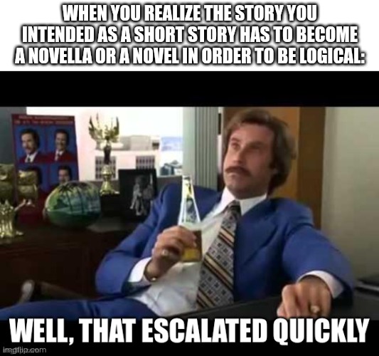 My current project be like: | When you realize the story you intended as a short story has to become a novella or a novel in order to be logical: | image tagged in well that escalated quickly | made w/ Imgflip meme maker