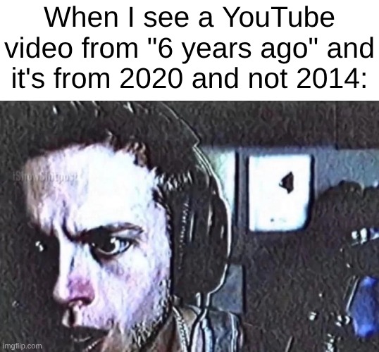 2020 felt like last week | When I see a YouTube video from "6 years ago" and it's from 2020 and not 2014: | image tagged in 2020,old,nostalgia | made w/ Imgflip meme maker