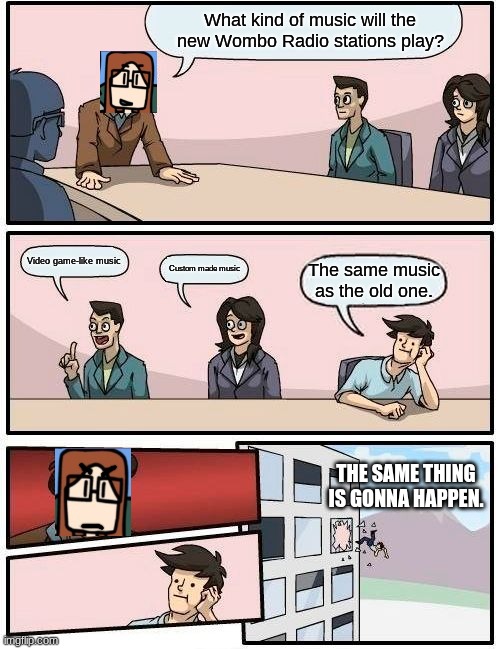 The new Wombo Radio will not play the music from the original radio stations, according to Edith May. | What kind of music will the new Wombo Radio stations play? Video game-like music; Custom made music; The same music as the old one. The same thing is gonna happen. | image tagged in memes,boardroom meeting suggestion,wombo radio,edith may | made w/ Imgflip meme maker