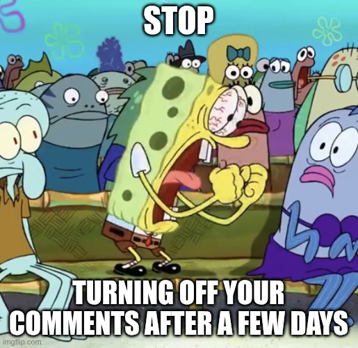 Spongebob Yelling | STOP turning off your comments after a few days | image tagged in spongebob yelling | made w/ Imgflip meme maker