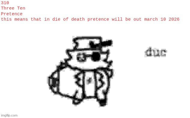 Ducc's loaf temp (v3) | 310
Three Ten
Pretence

this means that in die of death pretence will be out march 10 2026 | image tagged in ducc's loaf temp v3 | made w/ Imgflip meme maker