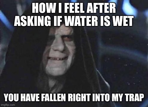I’m devious | How I feel after asking if water is wet; You have fallen right into my trap | image tagged in emperor palpatine | made w/ Imgflip meme maker