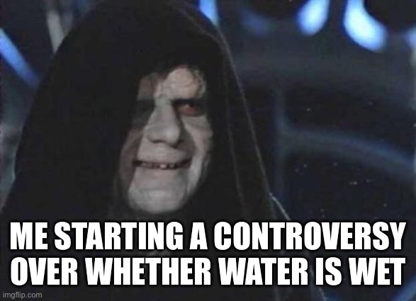 Water is wet | Me starting a controversy over whether water is wet | image tagged in emperor palpatine | made w/ Imgflip meme maker