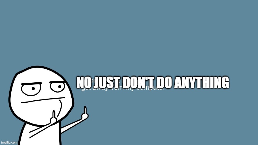 NO JUST DON'T DO ANYTHING | made w/ Imgflip meme maker