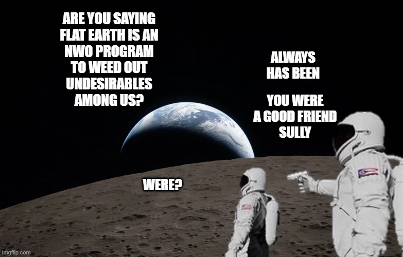 two worlds | are you saying
flat earth is an
nwo program
to weed out
undesirables
among us? always
has been; you were
a good friend
sully; were? | image tagged in two worlds,funny,conspiracy theory,humor,memes,always has been | made w/ Imgflip meme maker