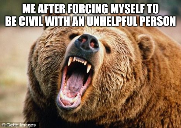 After the civility | Me after forcing myself to be civil with an unhelpful person | image tagged in angry bear | made w/ Imgflip meme maker