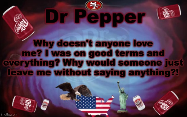 Dr Pepper announcment | Why doesn't anyone love me? I was on good terms and everything? Why would someone just leave me without saying anything?! | image tagged in dr pepper announcment | made w/ Imgflip meme maker