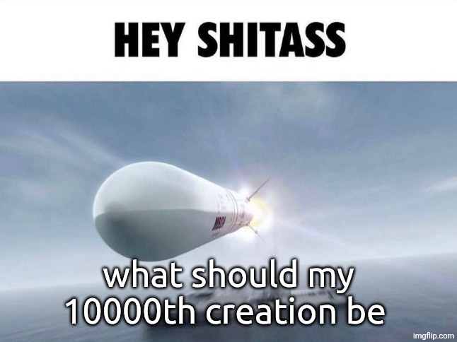 HEY SHITASS | what should my 10000th creation be | image tagged in hey shitass | made w/ Imgflip meme maker