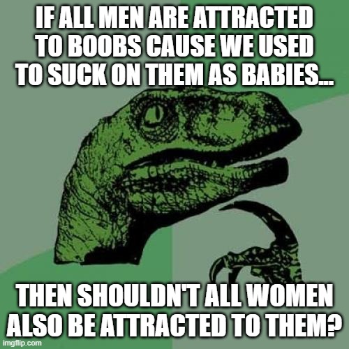 The Attraction | If all men are attracted to boobs cause we used to suck on them as babies... then shouldn't all women also be attracted to them? | image tagged in memes,philosoraptor | made w/ Imgflip meme maker
