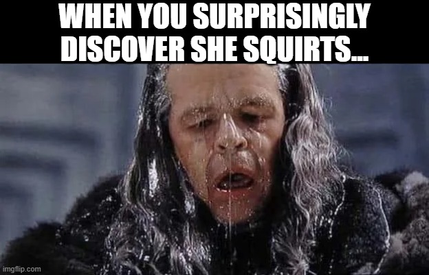 Squirt | when you surprisingly discover she squirts... | image tagged in sex jokes | made w/ Imgflip meme maker