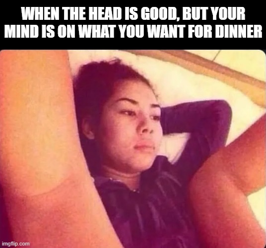 No Emotion | When the head is good, but your mind is on what you want for dinner | image tagged in sex jokes | made w/ Imgflip meme maker