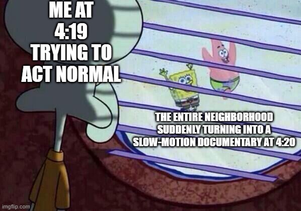 420 Happy High Holiday | ME AT 4:19 TRYING TO ACT NORMAL; THE ENTIRE NEIGHBORHOOD SUDDENLY TURNING INTO A SLOW-MOTION DOCUMENTARY AT 4:20 | image tagged in squidward window,420,420 blaze it,happy 420,420 week,happy holidays | made w/ Imgflip meme maker
