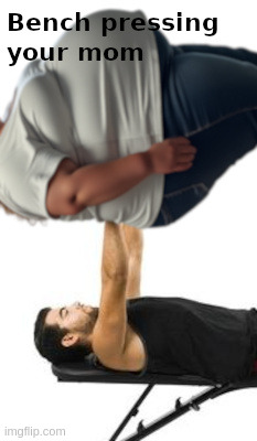 For people saying if you can't bench X amount you're not a man | image tagged in gym,bench,your mom | made w/ Imgflip meme maker