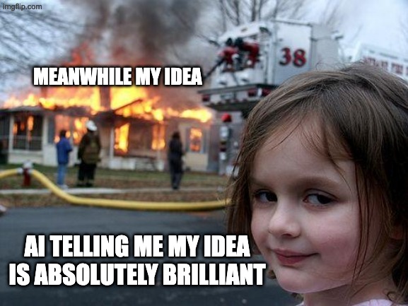 Disaster Girl | MEANWHILE MY Idea; AI telling me my idea is absolutely brilliant | image tagged in memes,disaster girl,remix | made w/ Imgflip meme maker